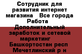 Сотрудник для развития интернет-магазина - Все города Работа » Дополнительный заработок и сетевой маркетинг   . Башкортостан респ.,Мечетлинский р-н